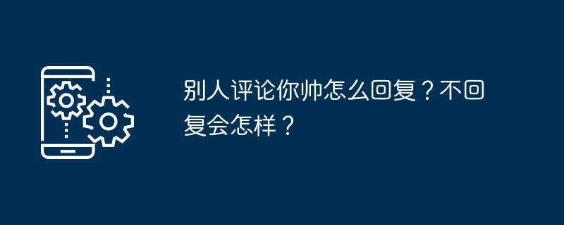 2024别人评论你帅怎么回复？不回复会怎样？