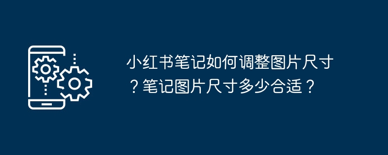 2024小红书笔记如何调整图片尺寸？笔记图片尺寸多少合适？