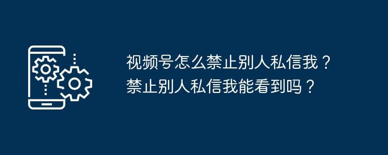 2024视频号怎么禁止别人私信我？禁止别人私信我能看到吗？