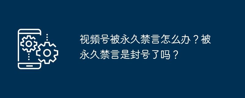 2024视频号被永久禁言怎么办？被永久禁言是封号了吗？