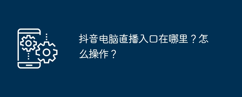 2024抖音电脑直播入口在哪里？怎么操作？