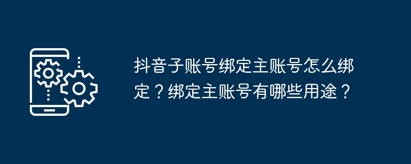 2024抖音子账号绑定主账号怎么绑定？绑定主账号有哪些用途？