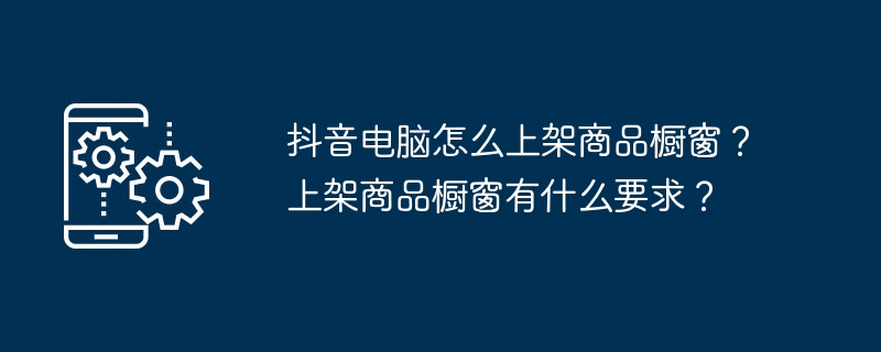 2024抖音电脑怎么上架商品橱窗？上架商品橱窗有什么要求？