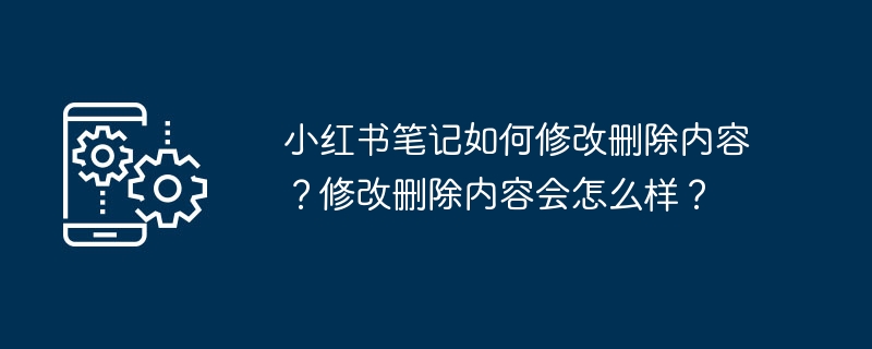 2024小红书笔记如何修改删除内容？修改删除内容会怎么样？