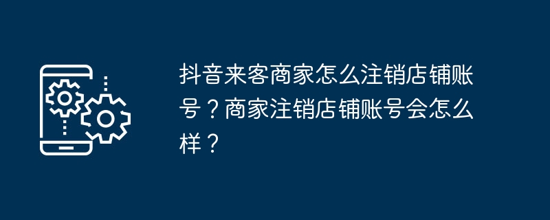 2024抖音来客商家怎么注销店铺账号？商家注销店铺账号会怎么样？