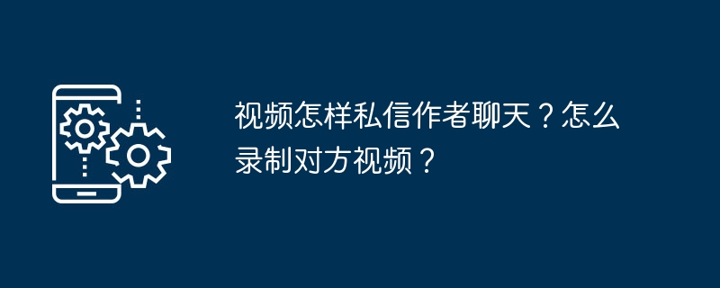 2024视频怎样私信作者聊天？怎么录制对方视频？