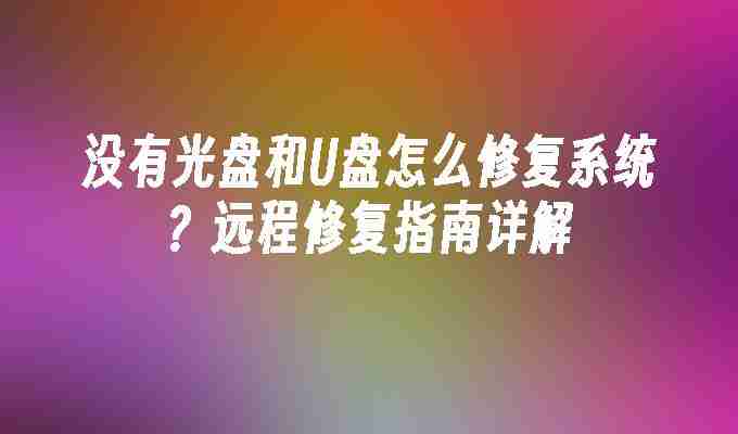 2024没有光盘和U盘怎么修复系统？远程修复指南详解