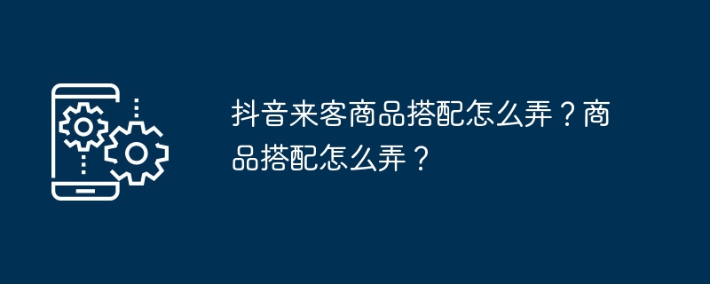 2024抖音来客商品搭配怎么弄？商品搭配怎么弄？