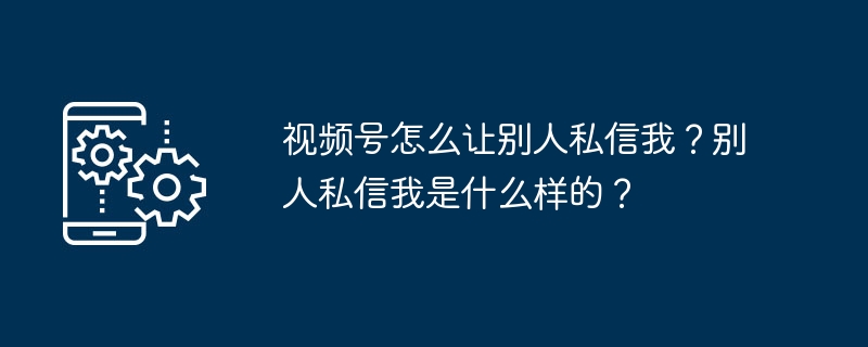 2024视频号怎么让别人私信我？别人私信我是什么样的？