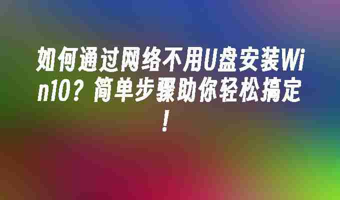 2024如何通过网络不用U盘安装Win10？简单步骤助你轻松搞定！