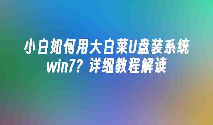 2024小白如何用大白菜U盘装系统win7？详细教程解读