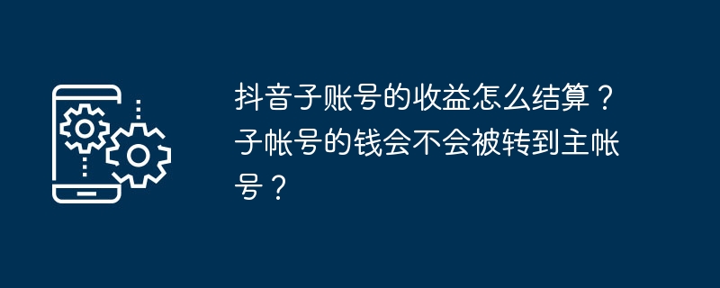 2024抖音子账号的收益怎么结算？子帐号的钱会不会被转到主帐号？