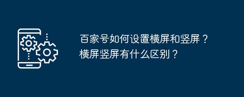 2024百家号如何设置横屏和竖屏？横屏竖屏有什么区别？