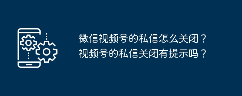 2024微信视频号的私信怎么关闭？视频号的私信关闭有提示吗？