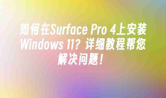 2024如何在Surface Pro 4上安装Windows 11？详细教程帮您解决问题！