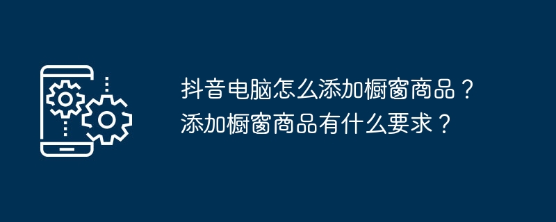 2024抖音电脑怎么添加橱窗商品？添加橱窗商品有什么要求？