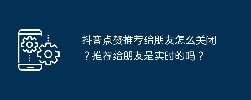 2024抖音点赞推荐给朋友怎么关闭？推荐给朋友是实时的吗？