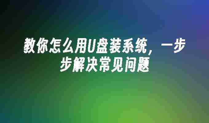 2024教你怎么用U盘装系统，一步步解决常见问题