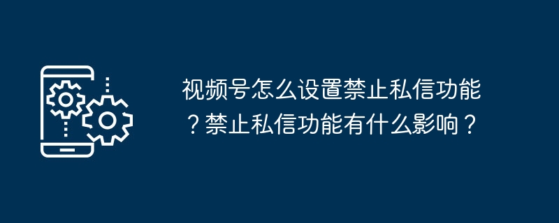 2024视频号怎么设置禁止私信功能？禁止私信功能有什么影响？