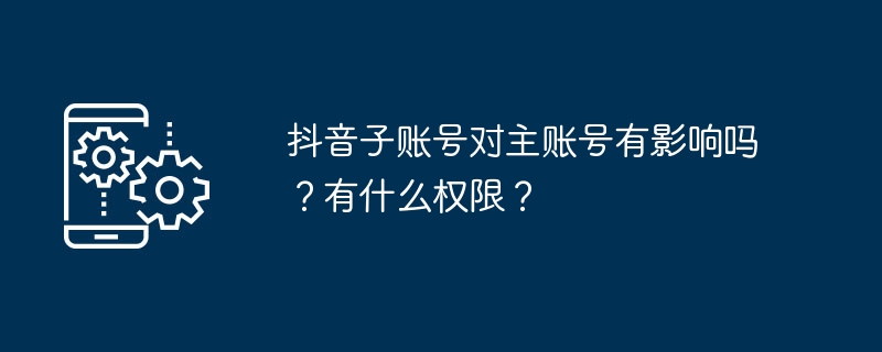 2024抖音子账号对主账号有影响吗？有什么权限？