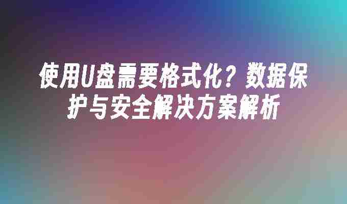 2024使用U盘需要格式化？数据保护与安全解决方案解析