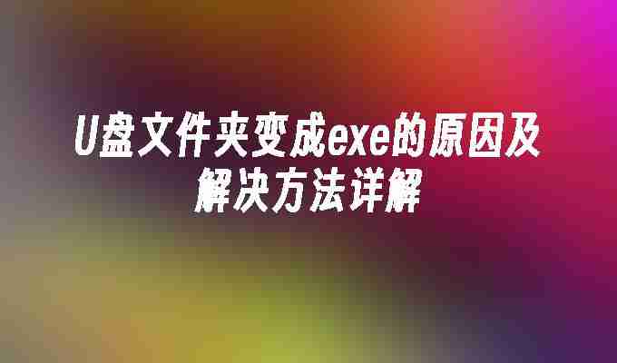 2024U盘文件夹变成exe的原因及解决方法详解