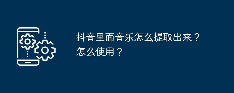 2024抖音里面音乐怎么提取出来？怎么使用？