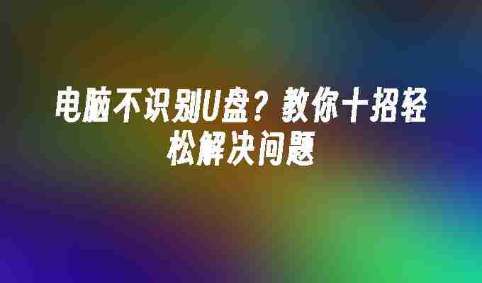 2024电脑不识别U盘？教你十招轻松解决问题