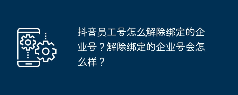 2024抖音员工号怎么解除绑定的企业号？解除绑定的企业号会怎么样？