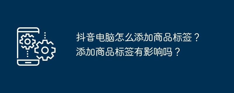 2024抖音电脑怎么添加商品标签？添加商品标签有影响吗？