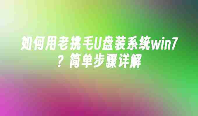 2024如何用老挑毛U盘装系统win7？简单步骤详解