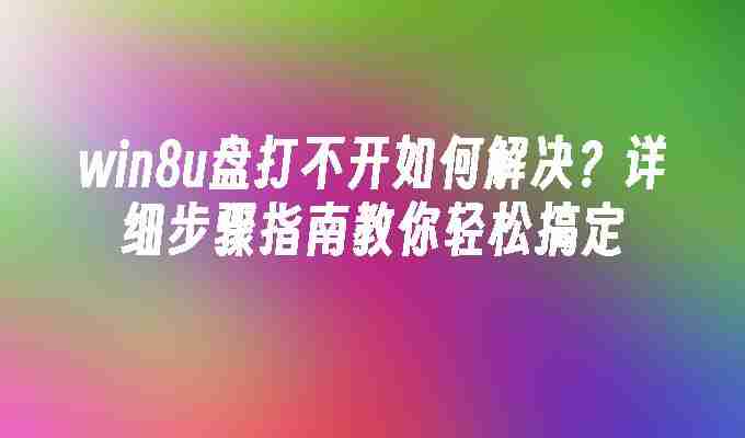 2024win8u盘打不开如何解决？详细步骤指南教你轻松搞定