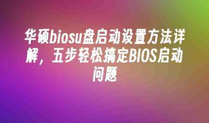 2024华硕biosu盘启动设置方法详解，五步轻松搞定BIOS启动问题