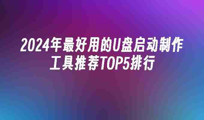 2024年最好用的U盘启动制作工具推荐TOP5排行