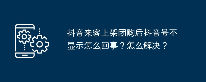 2024抖音来客上架团购后抖音号不显示怎么回事？怎么解决？