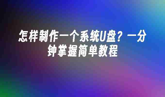 2024怎样制作一个系统U盘？一分钟掌握简单教程