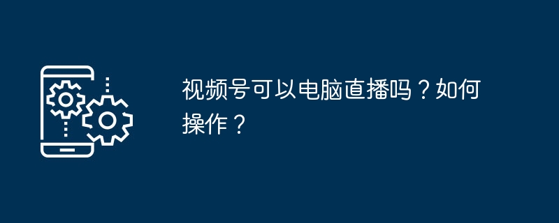 2024视频号可以电脑直播吗？如何操作？