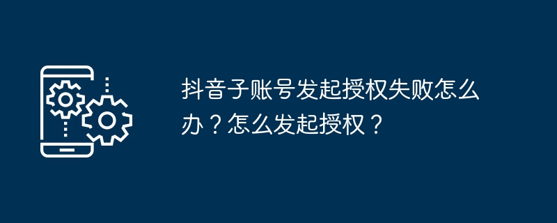 2024抖音子账号发起授权失败怎么办？怎么发起授权？