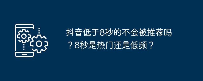 2024抖音低于8秒的不会被推荐吗？8秒是热门还是低频？