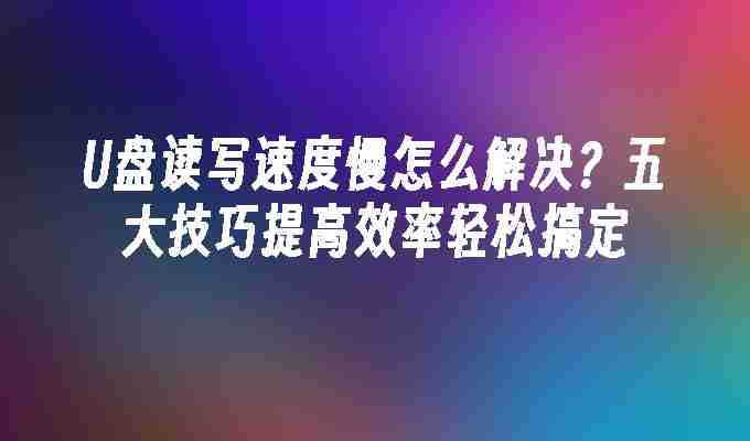 2024U盘读写速度慢怎么解决？五大技巧提高效率轻松搞定