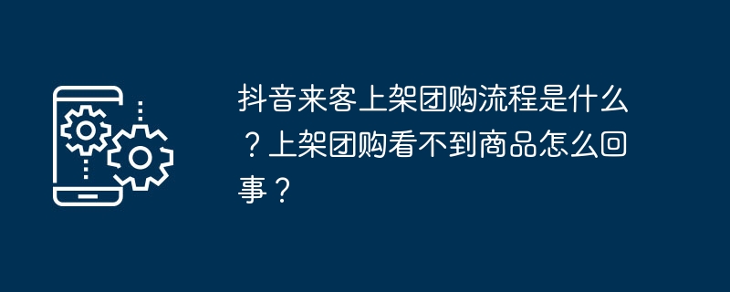 2024抖音来客上架团购流程是什么？上架团购看不到商品怎么回事？