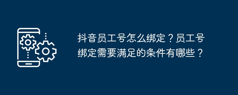 2024抖音员工号怎么绑定？员工号绑定需要满足的条件有哪些？