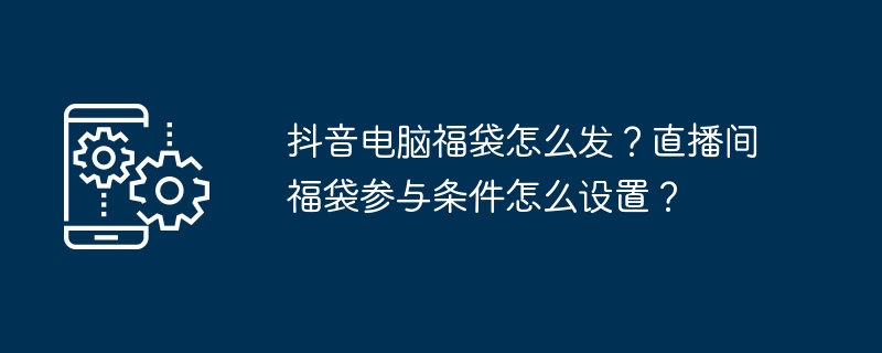 2024抖音电脑福袋怎么发？直播间福袋参与条件怎么设置？