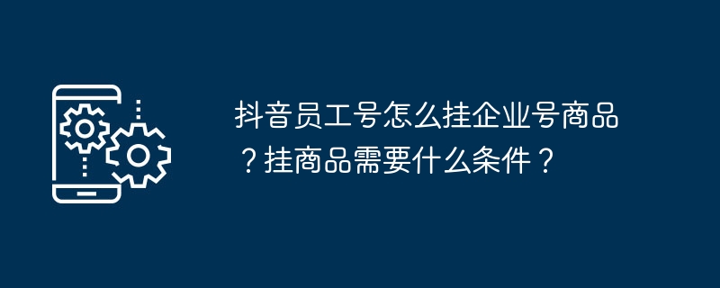 2024抖音员工号怎么挂企业号商品？挂商品需要什么条件？