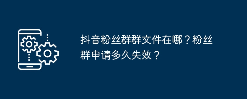 2024抖音粉丝群群文件在哪？粉丝群申请多久失效？