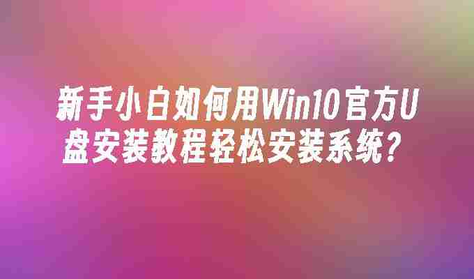 2024新手小白如何用Win10官方U盘安装教程轻松安装系统？