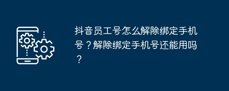 2024抖音员工号怎么解除绑定手机号？解除绑定手机号还能用吗？