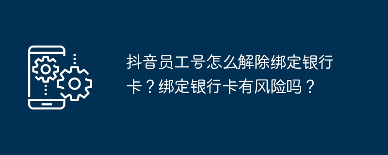 2024抖音员工号怎么解除绑定银行卡？绑定银行卡有风险吗？