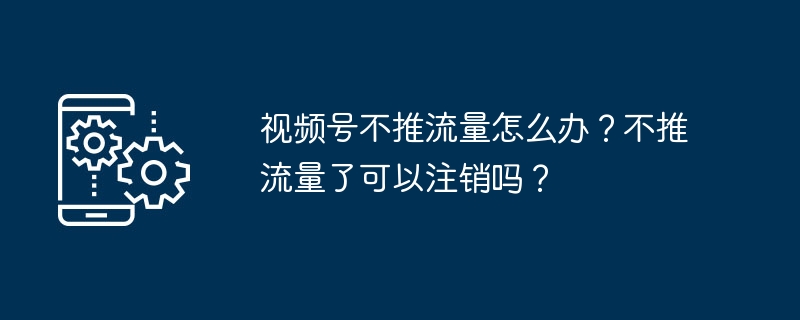 2024视频号不推流量怎么办？不推流量了可以注销吗？