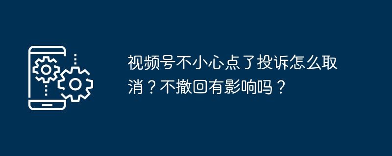 2024视频号不小心点了投诉怎么取消？不撤回有影响吗？